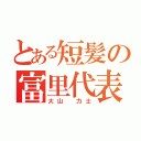 とある短髪の富里代表（大山　力士）