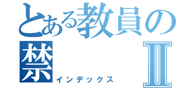 とある教員の禁Ⅱ（インデックス）