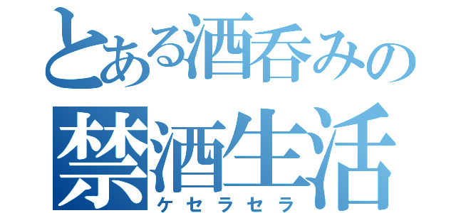 とある酒呑みの禁酒生活（ケセラセラ）