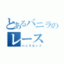 とあるバニラのレース（バニラカップ）