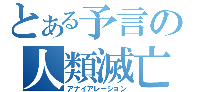 とある予言の人類滅亡（アナイアレーション）