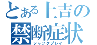 とある上吉の禁断症状（シャックプレイ）