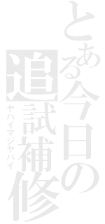 とある今日の追試補修（ヤバイマジヤバイ）