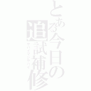 とある今日の追試補修（ヤバイマジヤバイ）