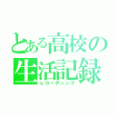 とある高校の生活記録（レコーディング）