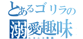 とあるゴリラの溺愛趣味（ニ　コ　ニ　コ　動　画）