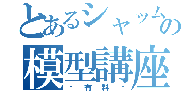 とあるシャッムの模型講座（〜有料〜）