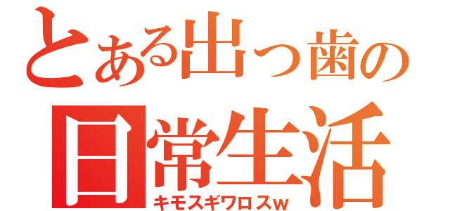 とある出っ歯の日常生活（キモスギワロスｗ）