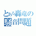 とある轟竜の騒音問題（）