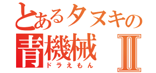 とあるタヌキの青機械Ⅱ（ドラえもん）