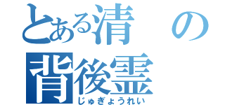 とある清の背後霊（じゅぎょうれい）