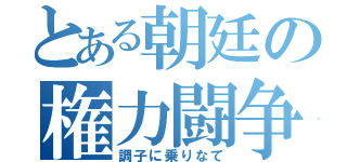 とある朝廷の権力闘争（調子に乗りなて）