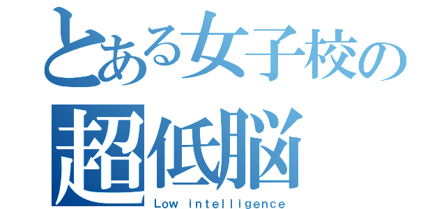 とある女子校の超低脳（Ｌｏｗ ｉｎｔｅｌｌｉｇｅｎｃｅ）