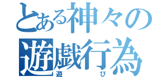 とある神々の遊戯行為（遊び）