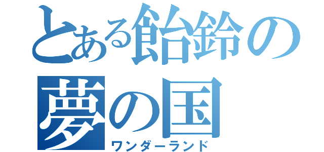 とある飴鈴の夢の国（ワンダーランド）