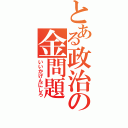 とある政治の金問題（いいかげんにしろ）