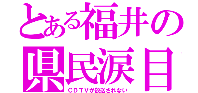 とある福井の県民涙目（ＣＤＴＶが放送されない）