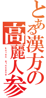 とある漢方の高麗人参（ｋｏｒｅｎ ｇｉｎｓｅｎｇ）