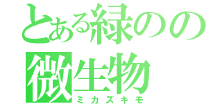 とある緑のの微生物（ミカズキモ）