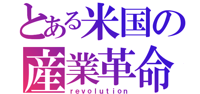 とある米国の産業革命（ｒｅｖｏｌｕｔｉｏｎ）