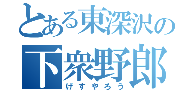 とある東深沢の下衆野郎（げすやろう）