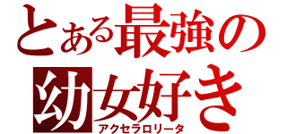 とある最強の幼女好き（アクセラロリータ）