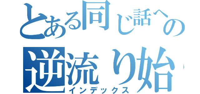 とある同じ話への逆流り始める（インデックス）