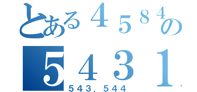 とある４５８４５４５４の５４３１４５４５１４５６４．（５４３．５４４）