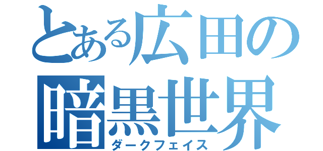 とある広田の暗黒世界（ダークフェイス）