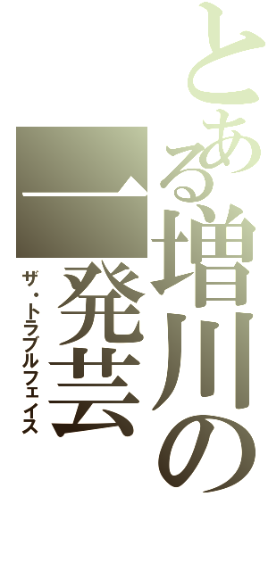 とある増川の一発芸（ザ・トラブルフェイス）