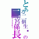 とある二個生♬の二宮係長（ワクテカわく♬）