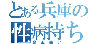 とある兵庫の性病持ち（金玉痛い）