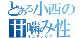 とある小西の甘噛み性癖（マニアックス）