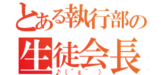 とある執行部の生徒会長（♪（´ε｀ ））