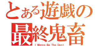 とある遊戯の最終鬼畜（Ｉ Ｗａｎｎａ Ｂｅ Ｔｈｅ Ｄｕｓｔ）