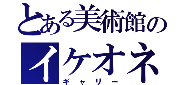 とある美術館のイケオネェ（ギャリー）