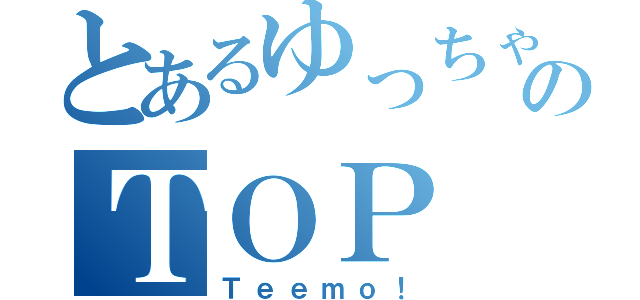 とあるゆっちゃんのＴＯＰ（Ｔｅｅｍｏ！）