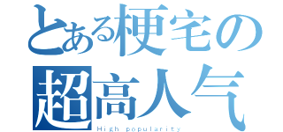 とある梗宅の超高人气（Ｈｉｇｈ ｐｏｐｕｌａｒｉｔｙ）