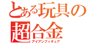 とある玩具の超合金（アイアンフィギュア）