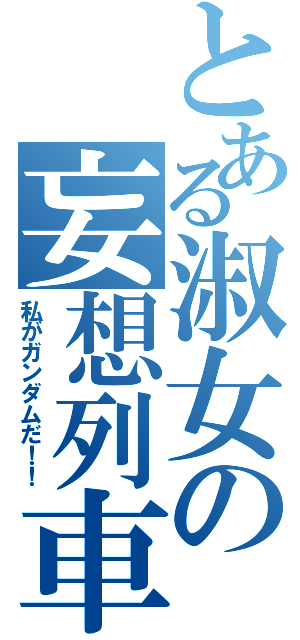 とある淑女の妄想列車（私がガンダムだ！！）