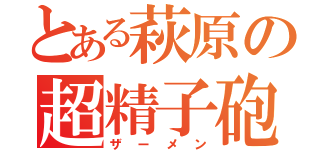 とある萩原の超精子砲（ザーメン）