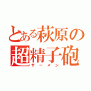 とある萩原の超精子砲（ザーメン）