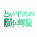 とある平沢の遺伝螺旋（回＝回）