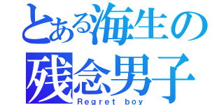 とある海生の残念男子（Ｒｅｇｒｅｔ ｂｏｙ）