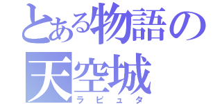 とある物語の天空城（ラピュタ）