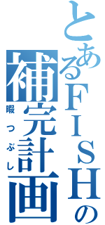 とあるＦＩＳＨの補完計画（暇つぶし）