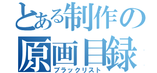 とある制作の原画目録（ブラックリスト）