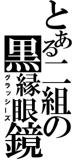 とある二組の黒縁眼鏡（グラッシーズ）