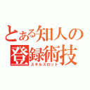 とある知人の登録術技（スキルスロット）