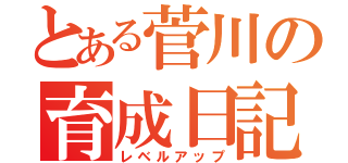 とある菅川の育成日記（レベルアップ）